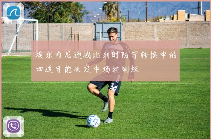 埃尔内尼迎战比利时防守转换中的回追可能决定中场控制权