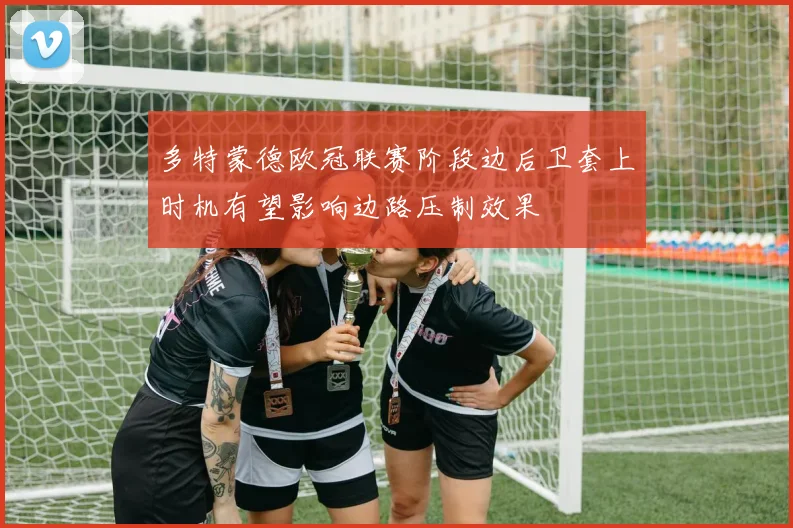 多特蒙德欧冠联赛阶段边后卫套上时机有望影响边路压制效果