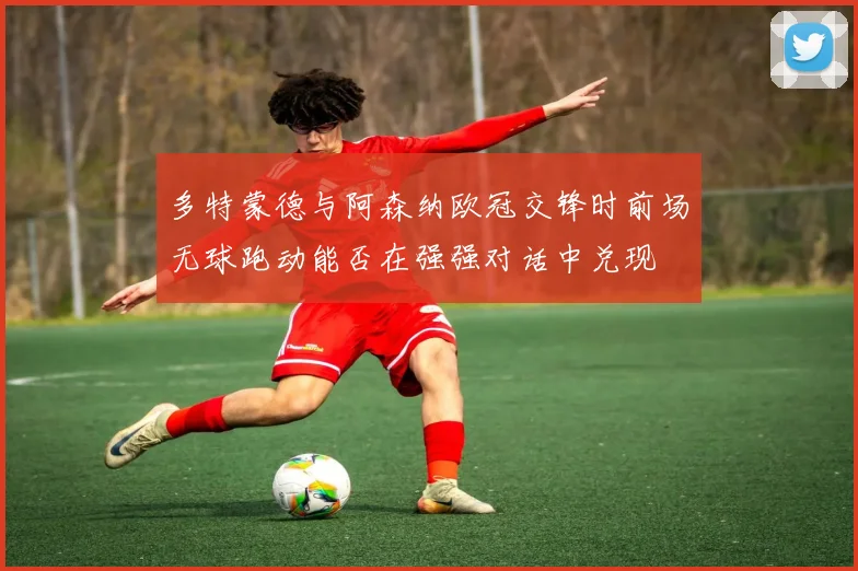多特蒙德与阿森纳欧冠交锋时前场无球跑动能否在强强对话中兑现