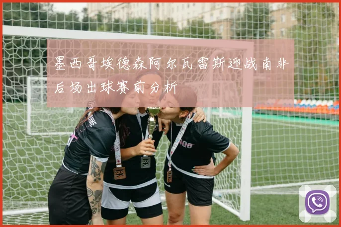 墨西哥埃德森阿尔瓦雷斯迎战南非后场出球赛前分析