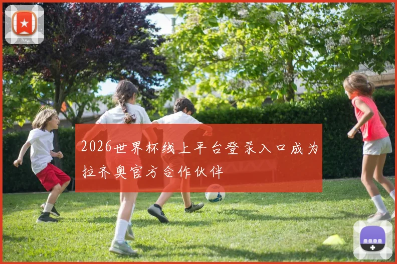 2026世界杯线上平台登录入口成为拉齐奥官方合作伙伴