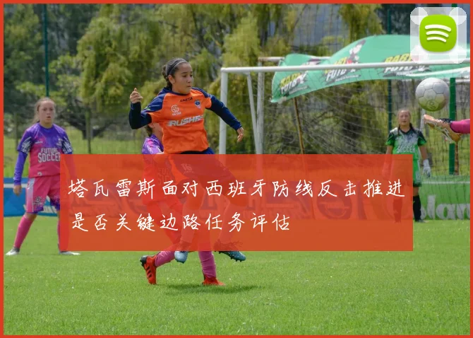塔瓦雷斯面对西班牙防线反击推进是否关键边路任务评估