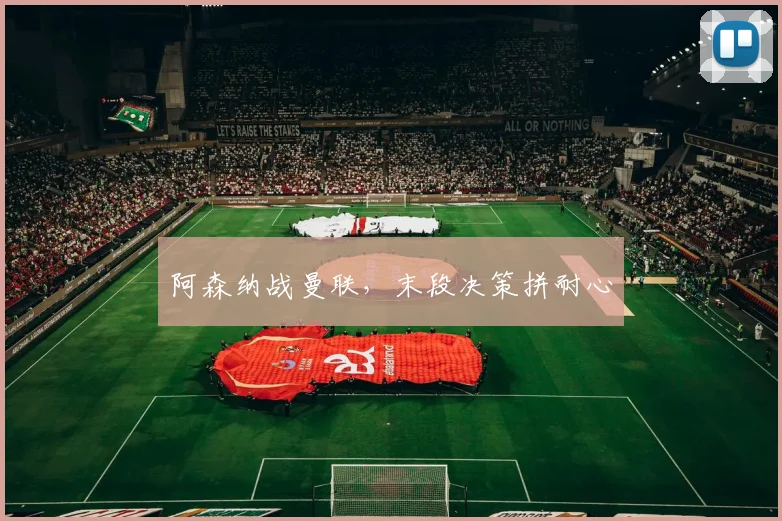 阿森纳战曼联，末段决策拼耐心