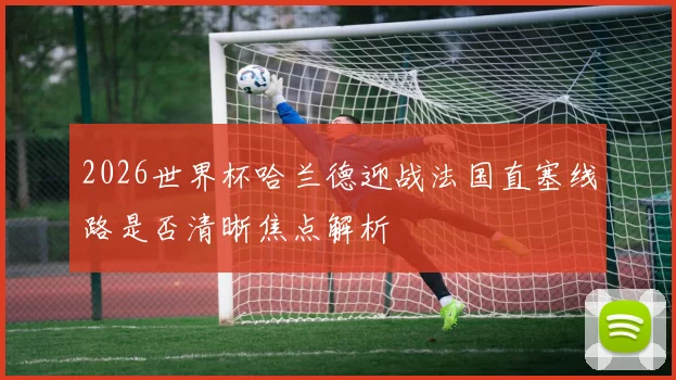2026世界杯哈兰德迎战法国直塞线路是否清晰焦点解析