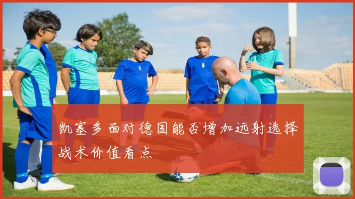 凯塞多面对德国能否增加远射选择战术价值看点