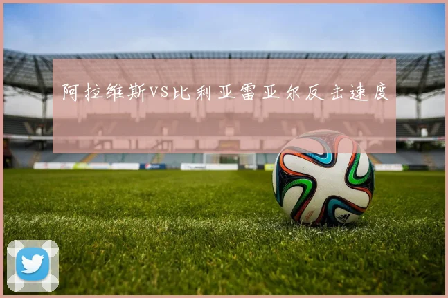 阿拉维斯vs比利亚雷亚尔反击速度