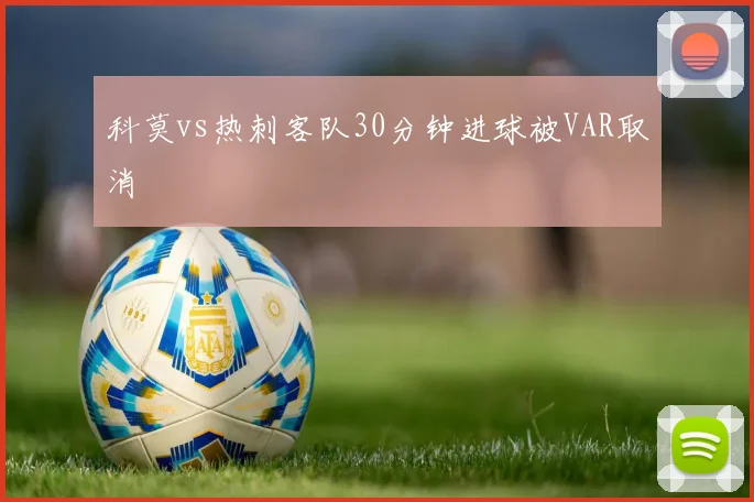 科莫vs热刺客队30分钟进球被VAR取消