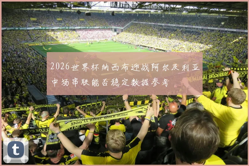2026世界杯纳西布迎战阿尔及利亚中场串联能否稳定数据参考