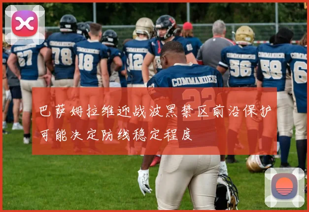 巴萨姆拉维迎战波黑禁区前沿保护可能决定防线稳定程度