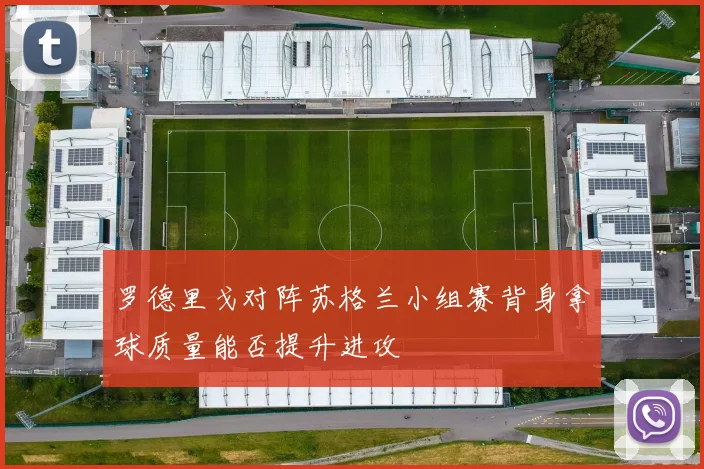 罗德里戈对阵苏格兰小组赛背身拿球质量能否提升进攻