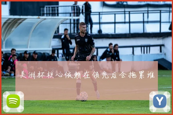 美洲杯核心依赖在领先后会拖累谁