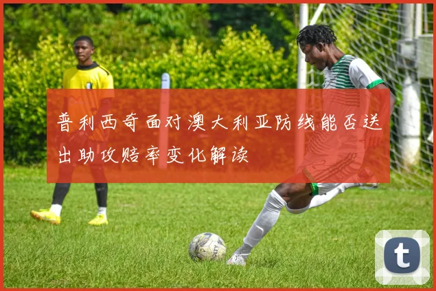 普利西奇面对澳大利亚防线能否送出助攻赔率变化解读
