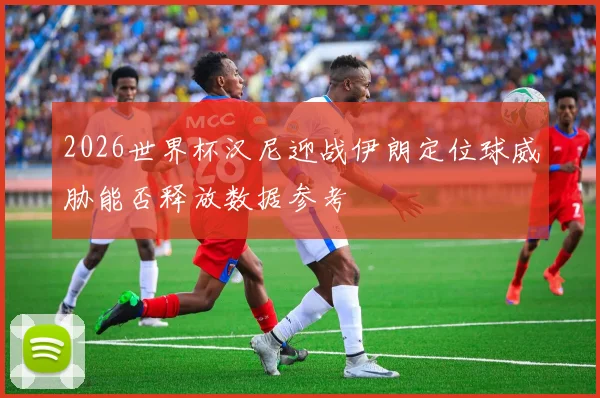 2026世界杯汉尼迎战伊朗定位球威胁能否释放数据参考