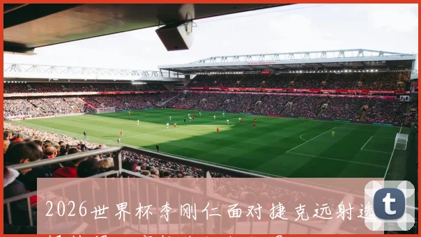 2026世界杯李刚仁面对捷克远射选择值得观察整体组织效果