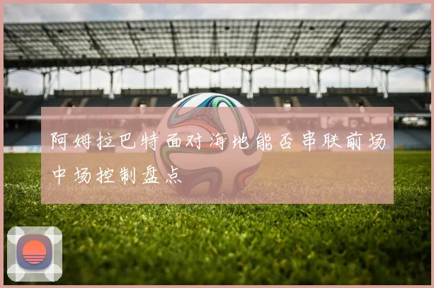 阿姆拉巴特面对海地能否串联前场中场控制盘点