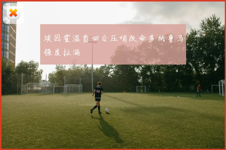 埃因霍温首回合压哨改命多纳鲁马强度拉满