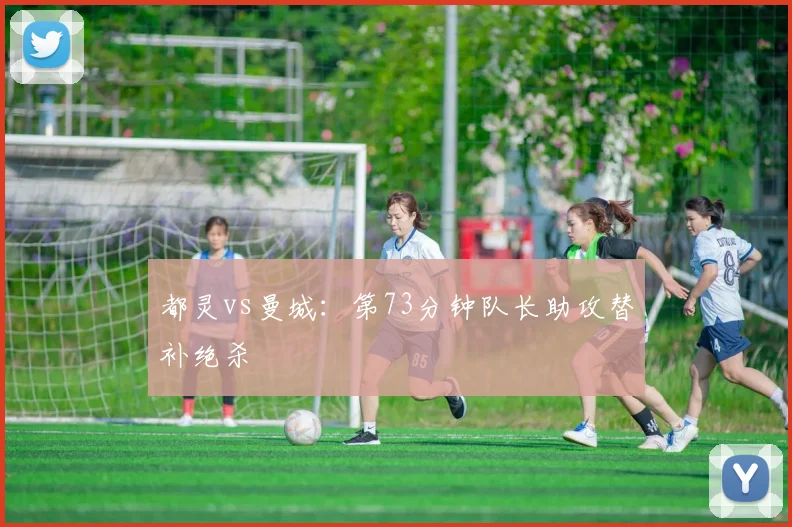 都灵vs曼城：第73分钟队长助攻替补绝杀