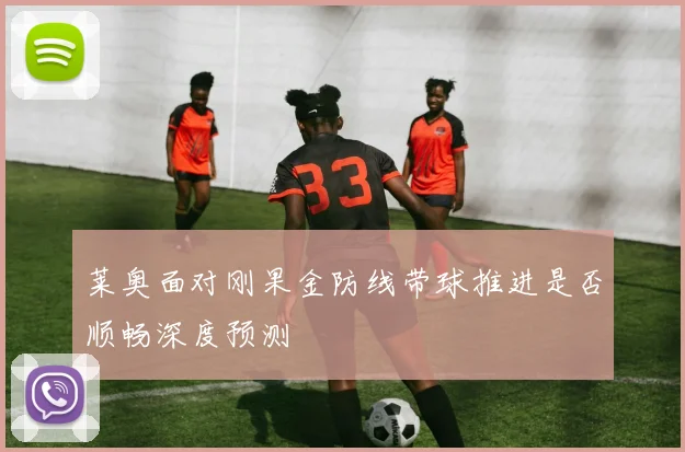 莱奥面对刚果金防线带球推进是否顺畅深度预测