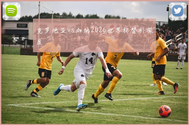 克罗地亚vs加纳2026世界杯替补深度