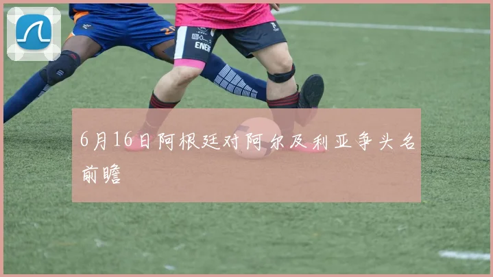 6月16日阿根廷对阿尔及利亚争头名前瞻