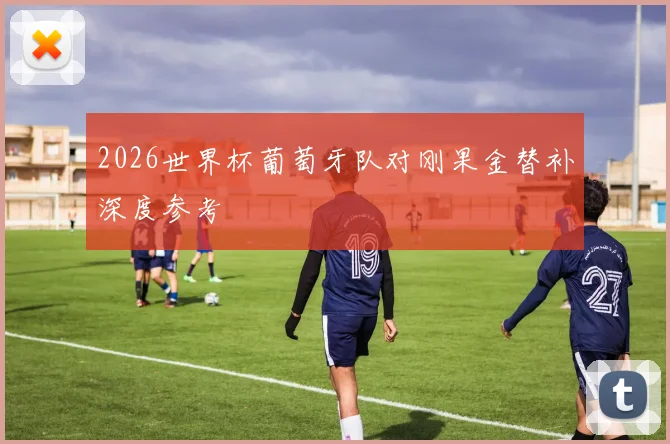 2026世界杯葡萄牙队对刚果金替补深度参考