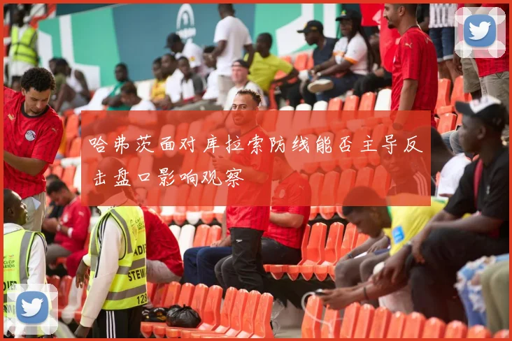 哈弗茨面对库拉索防线能否主导反击盘口影响观察