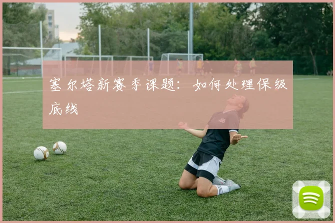 塞尔塔新赛季课题：如何处理保级底线