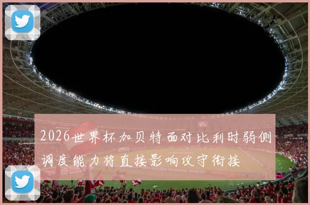 2026世界杯加贝特面对比利时弱侧调度能力将直接影响攻守衔接