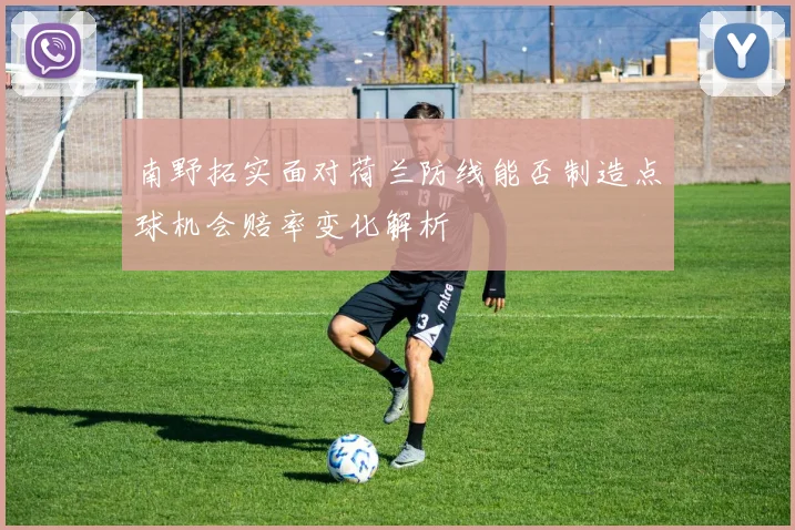南野拓实面对荷兰防线能否制造点球机会赔率变化解析