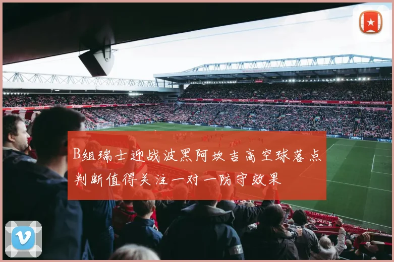 B组瑞士迎战波黑阿坎吉高空球落点判断值得关注一对一防守效果