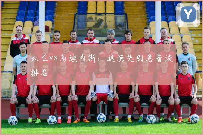 米兰vs乌迪内斯，这场先别急着谈排名