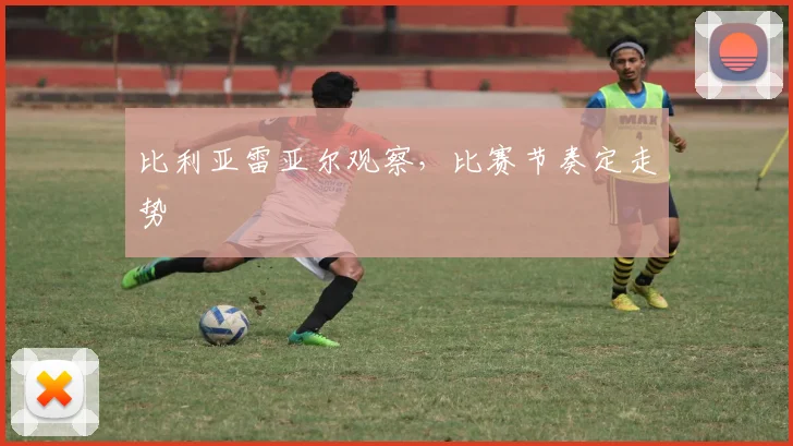 比利亚雷亚尔观察，比赛节奏定走势