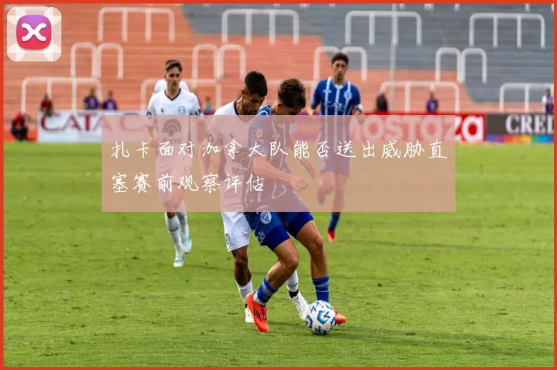 扎卡面对加拿大队能否送出威胁直塞赛前观察评估