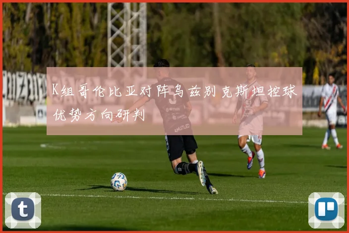 K组哥伦比亚对阵乌兹别克斯坦控球优势方向研判