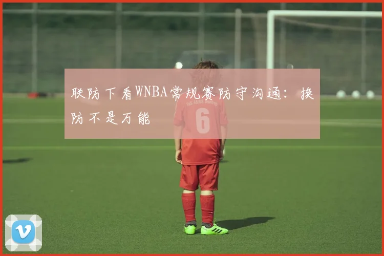 联防下看WNBA常规赛防守沟通：换防不是万能