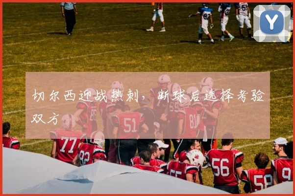 切尔西迎战热刺，断球后选择考验双方