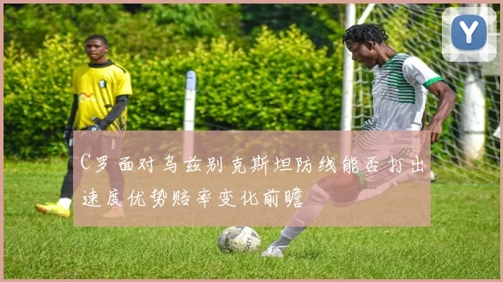 C罗面对乌兹别克斯坦防线能否打出速度优势赔率变化前瞻