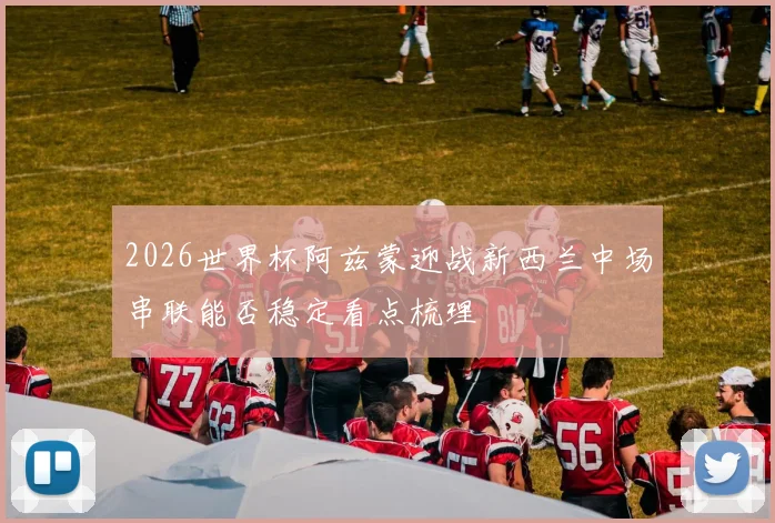 2026世界杯阿兹蒙迎战新西兰中场串联能否稳定看点梳理